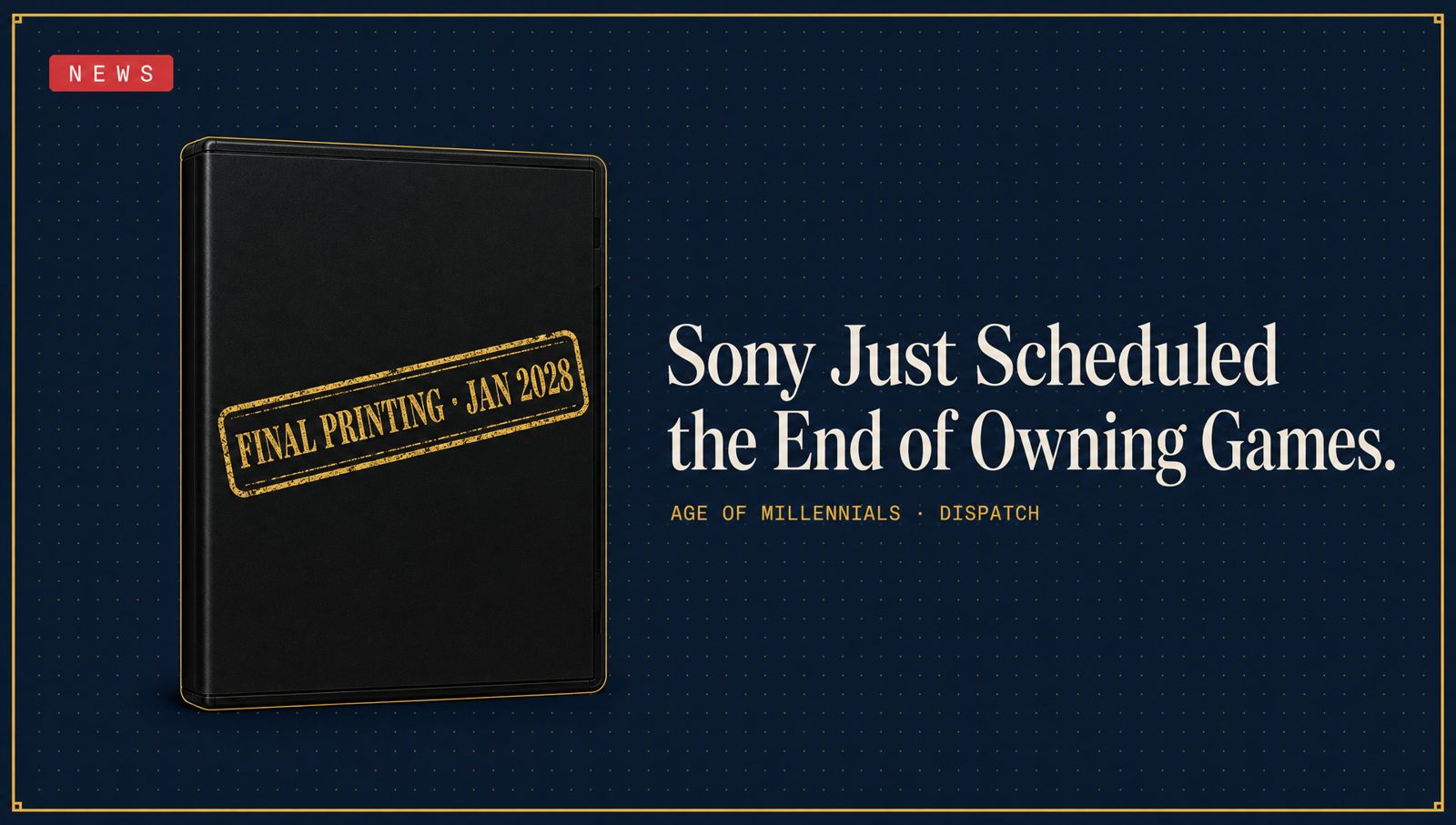 Editorial cover: 'Sony Just Scheduled the End of Owning Games' — matte-black game case stamped 'FINAL PRINTING · JAN 2028' in gold on Age of Millennials Panel Navy with a red NEWS chip.